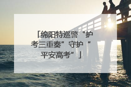 绵阳特巡警“护考三重奏”守护“平安高考”