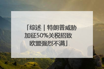 综述｜特朗普威胁加征50%关税招致欧盟强烈不满