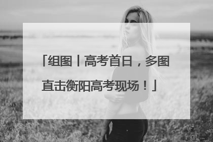 组图丨高考首日，多图直击衡阳高考现场！