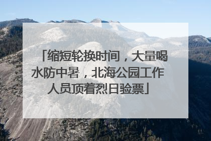 缩短轮换时间，大量喝水防中暑，北海公园工作人员顶着烈日验票