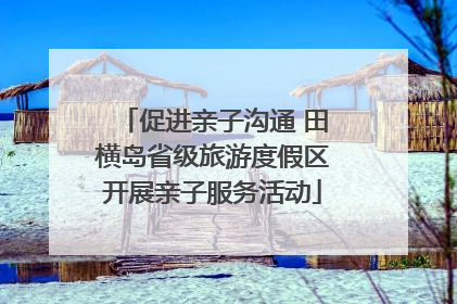 促进亲子沟通 田横岛省级旅游度假区开展亲子服务活动