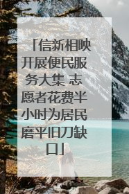 信新相映开展便民服务大集 志愿者花费半小时为居民磨平旧刀缺口