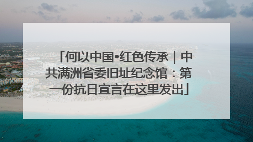 何以中国•红色传承｜中共满洲省委旧址纪念馆：第一份抗日宣言在这里发出