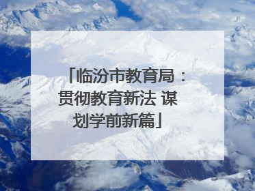 临汾市教育局：贯彻教育新法 谋划学前新篇