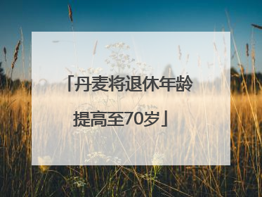 丹麦将退休年龄提高至70岁
