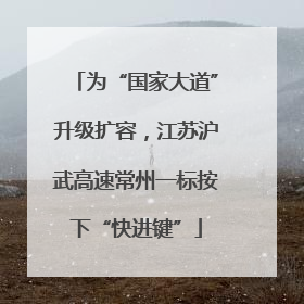 为“国家大道”升级扩容，江苏沪武高速常州一标按下“快进键”