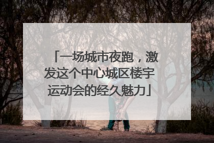 一场城市夜跑，激发这个中心城区楼宇运动会的经久魅力