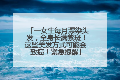 一女生每月漂染头发，全身长满紫斑！这些美发方式可能会致癌！紧急提醒