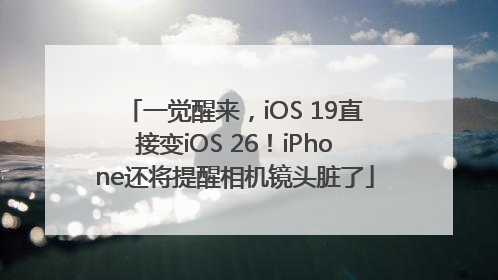 一觉醒来，iOS 19直接变iOS 26！iPhone还将提醒相机镜头脏了