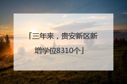 三年来，贵安新区新增学位8310个