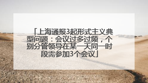 上海通报3起形式主义典型问题：会议过多过频，个别分管领导在某一天同一时段需参加3个会议