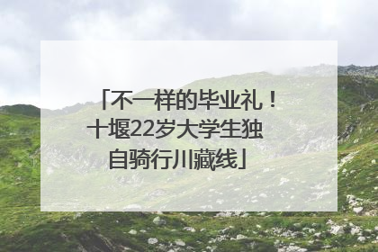 不一样的毕业礼！十堰22岁大学生独自骑行川藏线