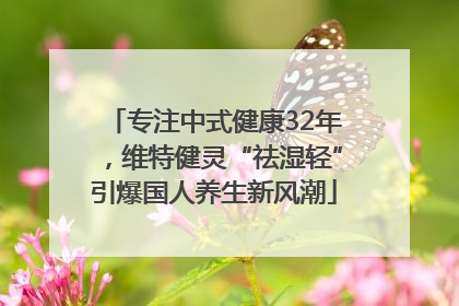 专注中式健康32年，维特健灵“祛湿轻”引爆国人养生新风潮