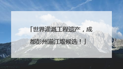 世界灌溉工程遗产，成都彭州湔江堰候选！