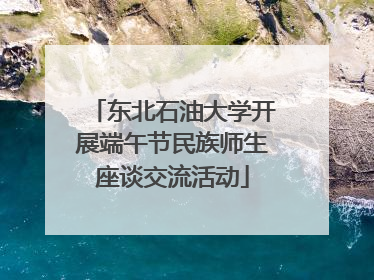 东北石油大学开展端午节民族师生座谈交流活动