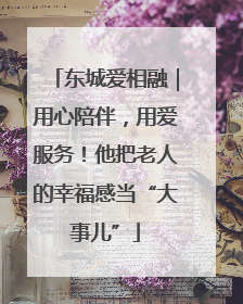 东城爱相融｜用心陪伴，用爱服务！他把老人的幸福感当“大事儿”