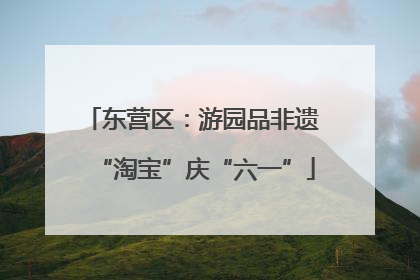 东营区：游园品非遗 “淘宝”庆“六一”