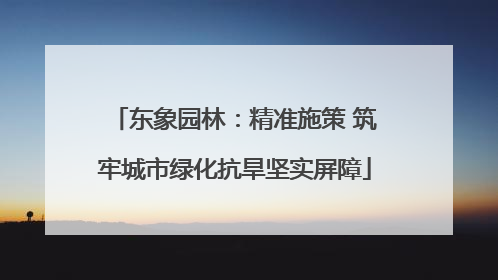 东象园林：精准施策 筑牢城市绿化抗旱坚实屏障