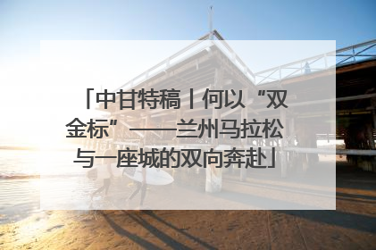 中甘特稿丨何以“双金标”——兰州马拉松与一座城的双向奔赴