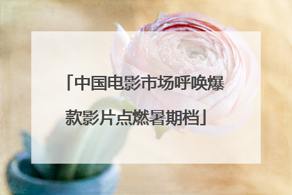 中国电影市场呼唤爆款影片点燃暑期档