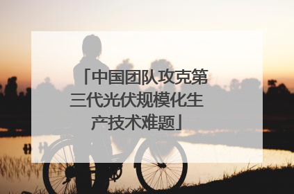 中国团队攻克第三代光伏规模化生产技术难题