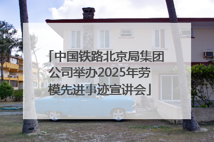 中国铁路北京局集团公司举办2025年劳模先进事迹宣讲会