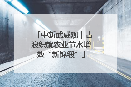 中新武威观｜古浪织就农业节水增效“新锦缎”