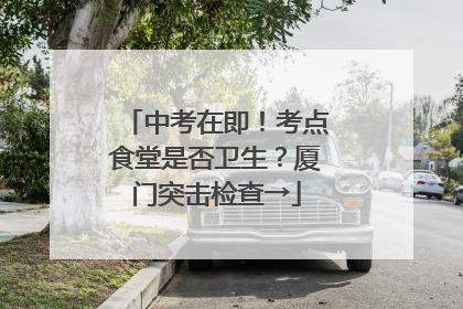中考在即！考点食堂是否卫生？厦门突击检查→