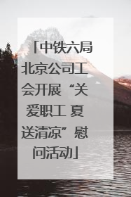 中铁六局北京公司工会开展“关爱职工 夏送清凉”慰问活动