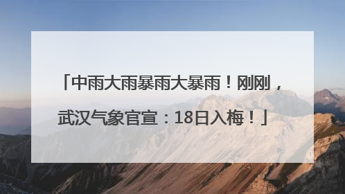 中雨大雨暴雨大暴雨！刚刚，武汉气象官宣：18日入梅！