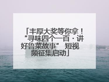丰厚大奖等你拿！“寻味四个一百・讲好鲁菜故事” 短视频征集启动