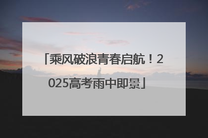 乘风破浪青春启航！2025高考雨中即景