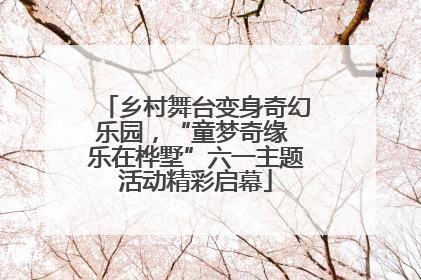 乡村舞台变身奇幻乐园，“童梦奇缘 乐在桦墅”六一主题活动精彩启幕