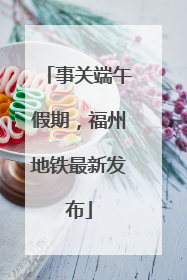 事关端午假期，福州地铁最新发布