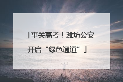 事关高考！潍坊公安开启“绿色通道”