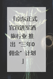 京东正式官宣进军酒旅行业 推出“三年0佣金”计划