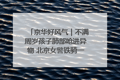 京华好风气｜不满周岁孩子肺部呛进异物 北京女警铁骑一路警灯护送