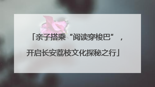 亲子搭乘“阅读穿梭巴”，开启长安荔枝文化探秘之行