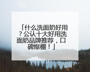 什么洗面奶好用？公认十大好用洗面奶品牌推荐，口碑爆棚！