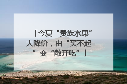 今夏“贵族水果”大降价，由“买不起”变“敞开吃”