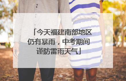 今天福建南部地区仍有暴雨，中考期间谨防雷雨天气