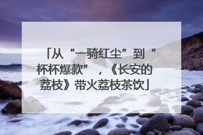 从“一骑红尘”到“杯杯爆款”，《长安的荔枝》带火荔枝茶饮