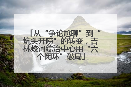 从“争论尬聊”到“炕头开唠”的转变，吉林蛟河综治中心用“六个闭环”破局