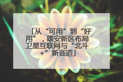从“可用”到“好用”，雄安新区布局卫星互联网与“北斗+”新赛道