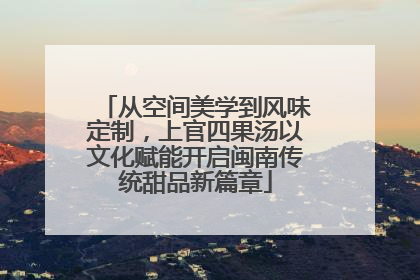 从空间美学到风味定制，上官四果汤以文化赋能开启闽南传统甜品新篇章