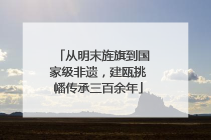 从明末旌旗到国家级非遗，建瓯挑幡传承三百余年
