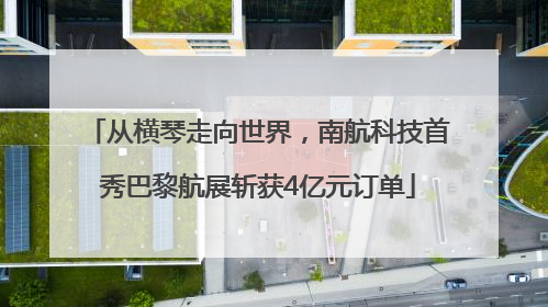 从横琴走向世界，南航科技首秀巴黎航展斩获4亿元订单