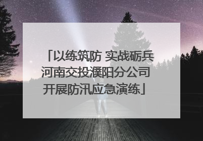 以练筑防 实战砺兵 河南交投濮阳分公司开展防汛应急演练