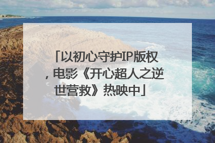 以初心守护IP版权，电影《开心超人之逆世营救》热映中
