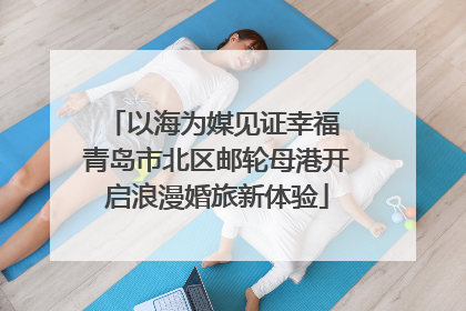 以海为媒见证幸福 青岛市北区邮轮母港开启浪漫婚旅新体验
